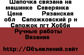 Шапочка связана на машинке “Северянка“ › Цена ­ 600 - Рязанская обл., Сапожковский р-н, Сапожок пгт Хобби. Ручные работы » Вязание   